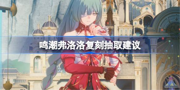 鸣潮弗洛洛复刻要不要抽 鸣潮弗洛洛复刻抽取建议