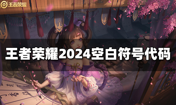 王者荣耀2024最新空白符号代码 王者荣耀名字空白代码复制