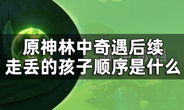 原神走丢的孩子是谁在哪 原神林中奇遇后续隐藏任务触发条件及完成攻略